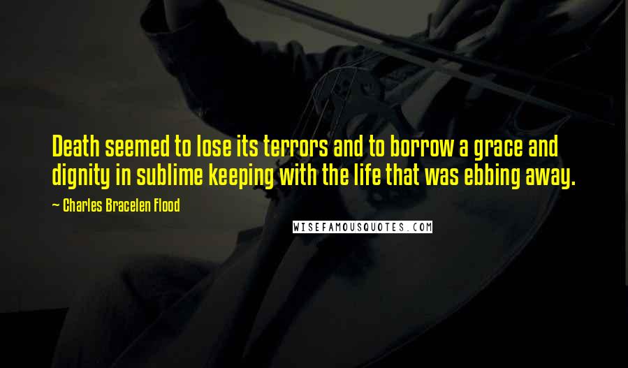 Charles Bracelen Flood quotes: Death seemed to lose its terrors and to borrow a grace and dignity in sublime keeping with the life that was ebbing away.