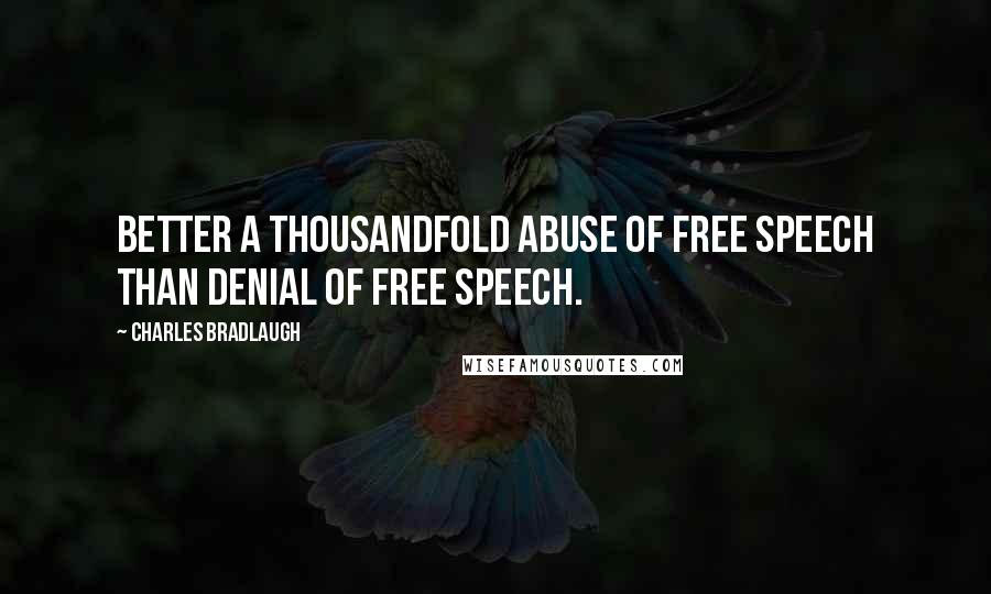 Charles Bradlaugh quotes: Better a thousandfold abuse of free speech than denial of free speech.