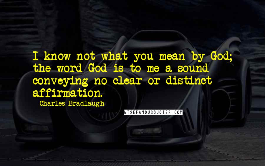 Charles Bradlaugh quotes: I know not what you mean by God; the word God is to me a sound conveying no clear or distinct affirmation.