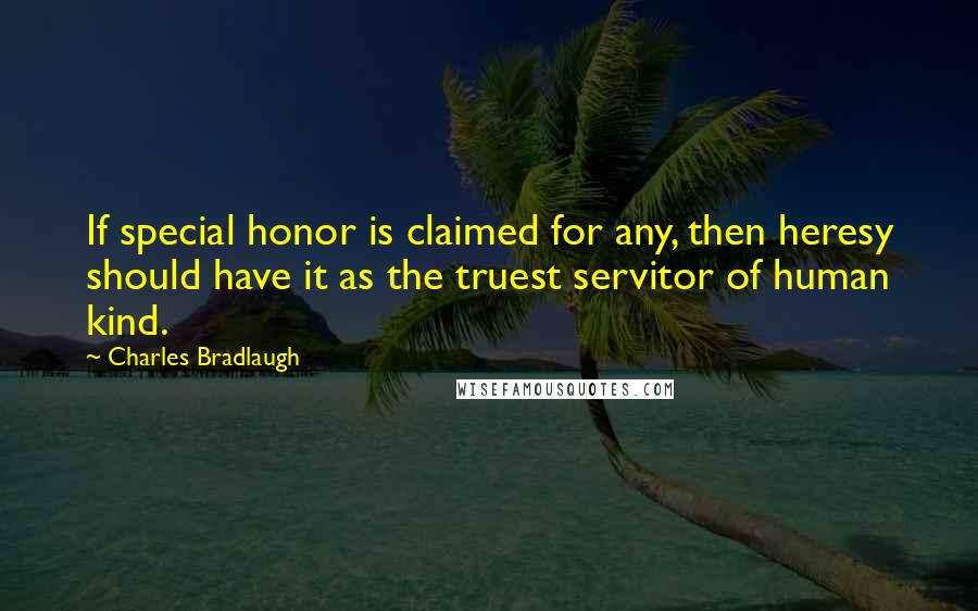 Charles Bradlaugh quotes: If special honor is claimed for any, then heresy should have it as the truest servitor of human kind.