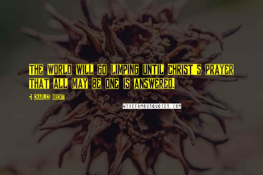 Charles Brent quotes: The World will go limping until Christ's prayer that all may be one is answered.