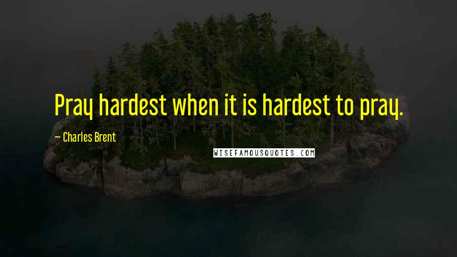 Charles Brent quotes: Pray hardest when it is hardest to pray.
