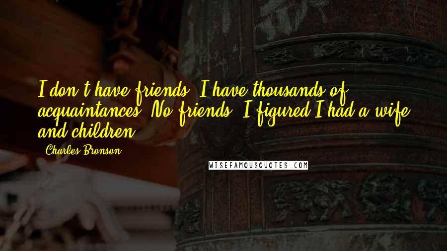 Charles Bronson quotes: I don't have friends, I have thousands of acquaintances. No friends. I figured I had a wife and children. Charles Bronson quotes: I don't have friends, I have thousands of acquaintances. No friends. I figured I had a wife and children.
