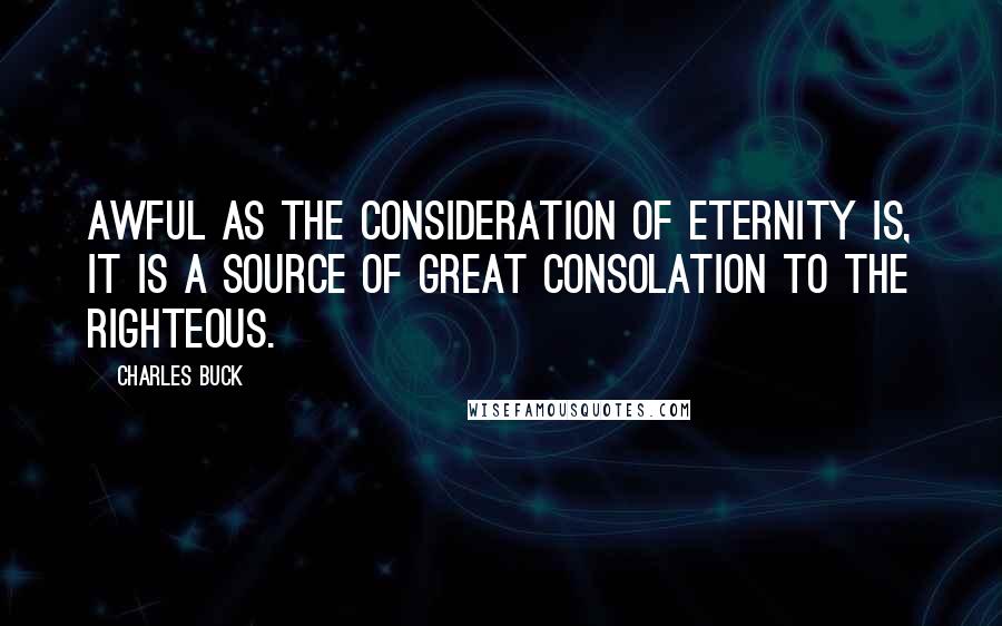 Charles Buck quotes: Awful as the consideration of eternity is, it is a source of great consolation to the righteous.