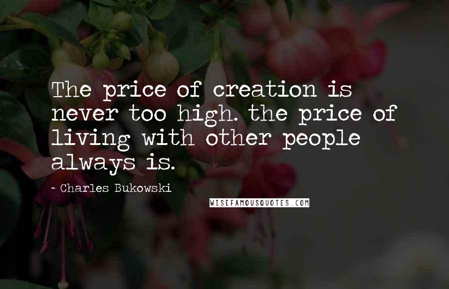 Charles Bukowski quotes: The price of creation is never too high. the price of living with other people always is.