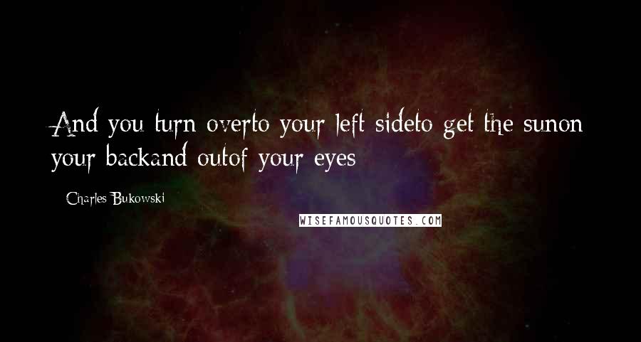 Charles Bukowski quotes: And you turn overto your left sideto get the sunon your backand outof your eyes