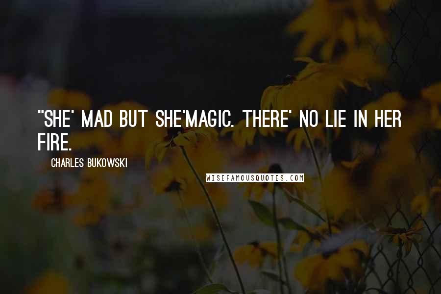 Charles Bukowski quotes: "she' mad but she'magic. there' no lie in her fire.