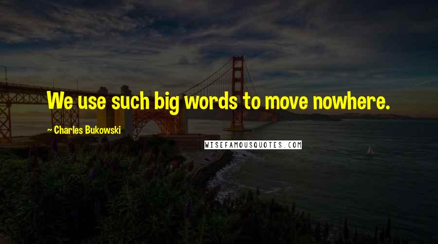 Charles Bukowski quotes: We use such big words to move nowhere.