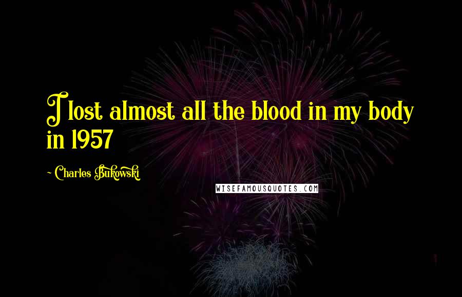 Charles Bukowski quotes: I lost almost all the blood in my body in 1957