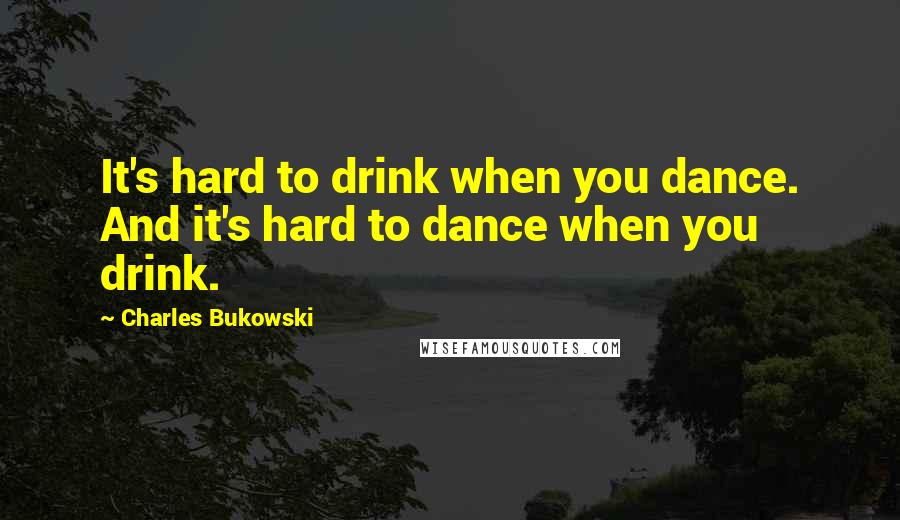 Charles Bukowski quotes: It's hard to drink when you dance. And it's hard to dance when you drink.