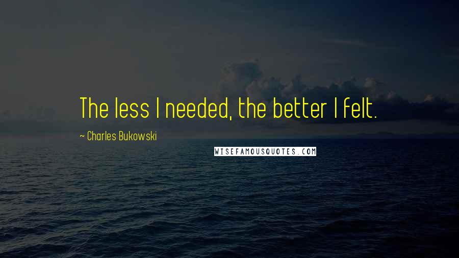 Charles Bukowski quotes: The less I needed, the better I felt.