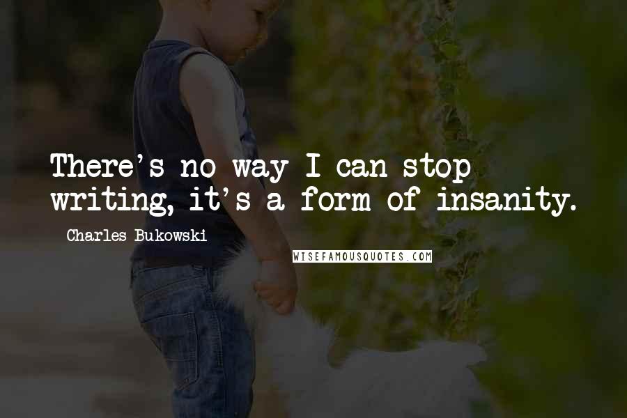 Charles Bukowski quotes: There's no way I can stop writing, it's a form of insanity.