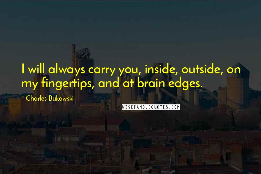 Charles Bukowski quotes: I will always carry you, inside, outside, on my fingertips, and at brain edges.