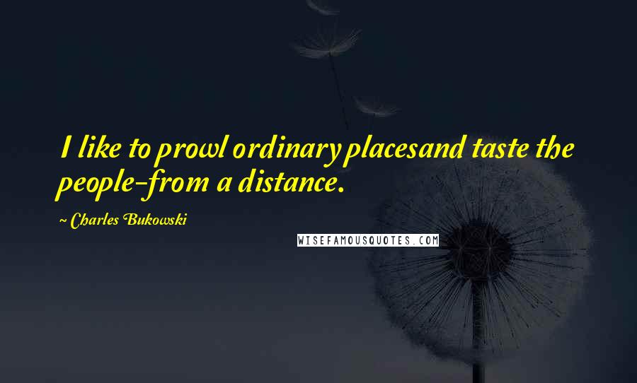 Charles Bukowski quotes: I like to prowl ordinary placesand taste the people-from a distance.