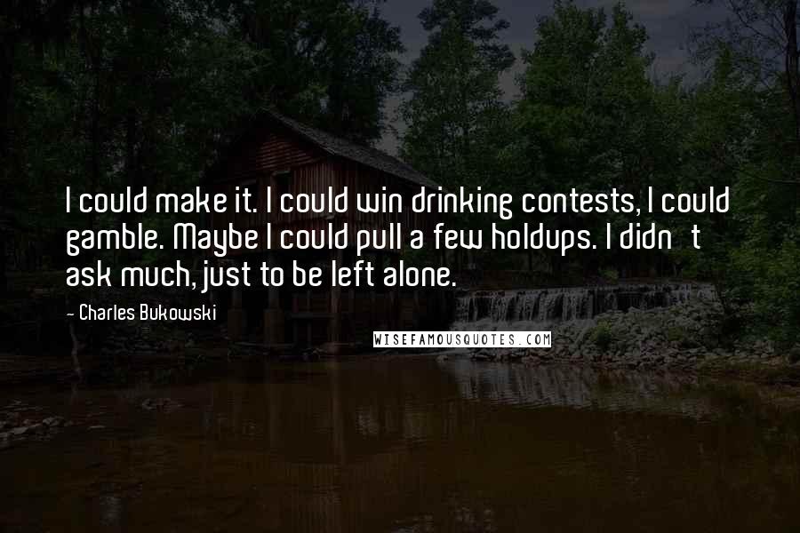 Charles Bukowski quotes: I could make it. I could win drinking contests, I could gamble. Maybe I could pull a few holdups. I didn't ask much, just to be left alone.