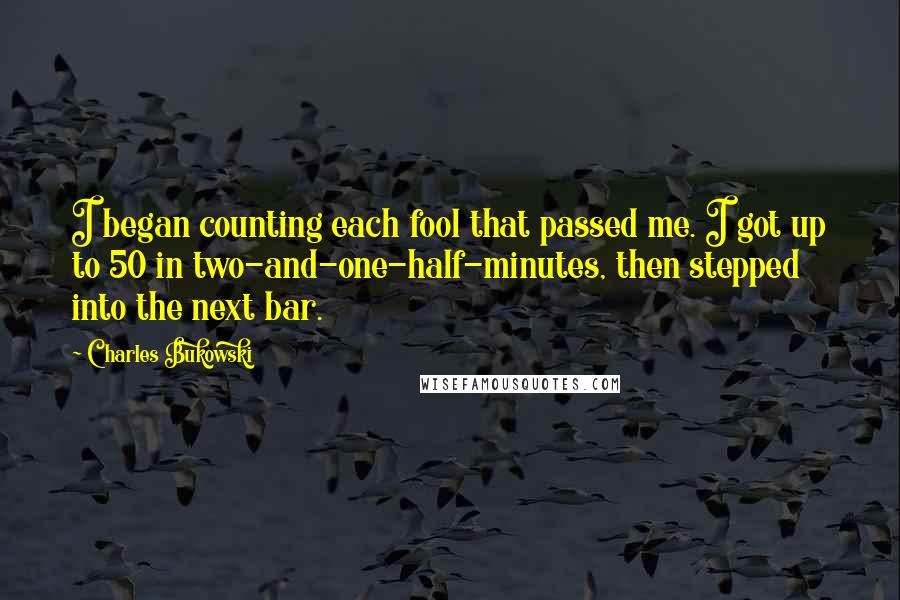 Charles Bukowski quotes: I began counting each fool that passed me. I got up to 50 in two-and-one-half-minutes, then stepped into the next bar.