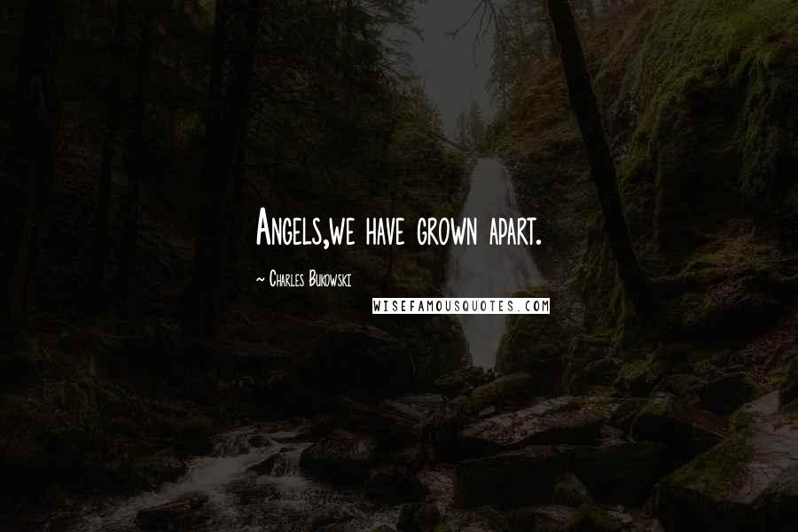 Charles Bukowski quotes: Angels,we have grown apart.