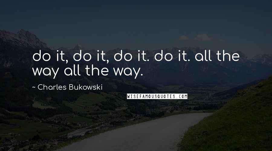 Charles Bukowski quotes: do it, do it, do it. do it. all the way all the way.