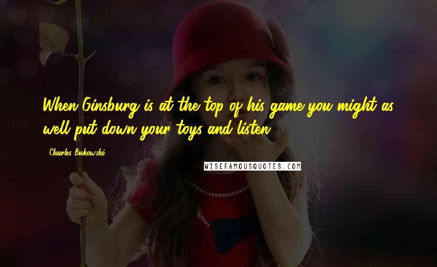 Charles Bukowski quotes: When Ginsburg is at the top of his game you might as well put down your toys and listen.