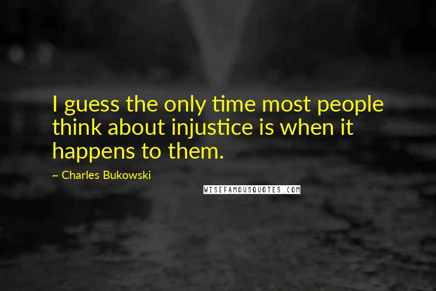 Charles Bukowski quotes: I guess the only time most people think about injustice is when it happens to them.