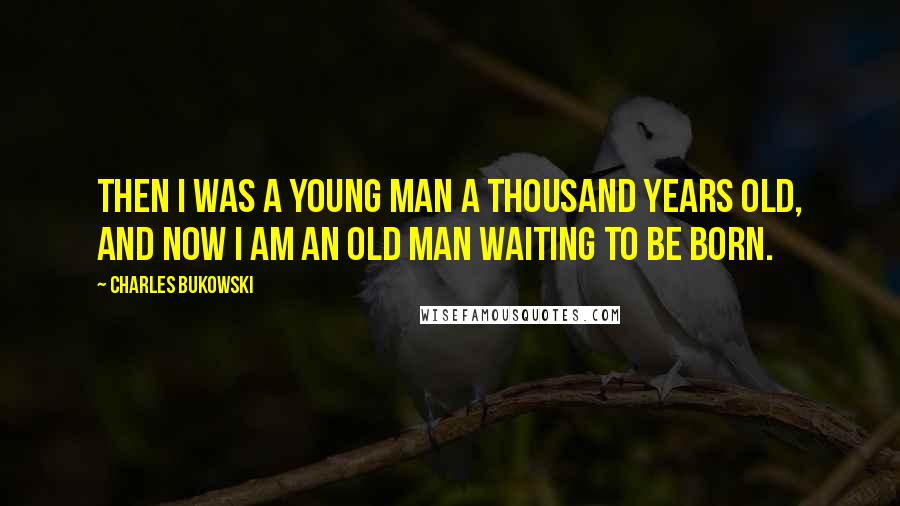 Charles Bukowski quotes: Then I was a young man a thousand years old, and now I am an old man waiting to be born.
