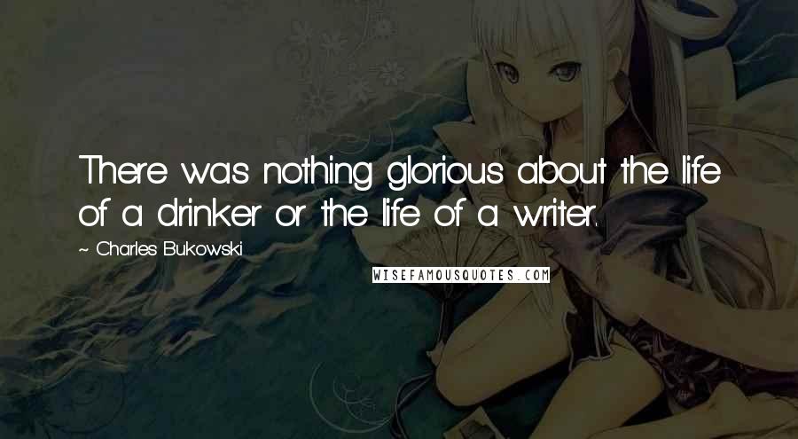 Charles Bukowski quotes: There was nothing glorious about the life of a drinker or the life of a writer.