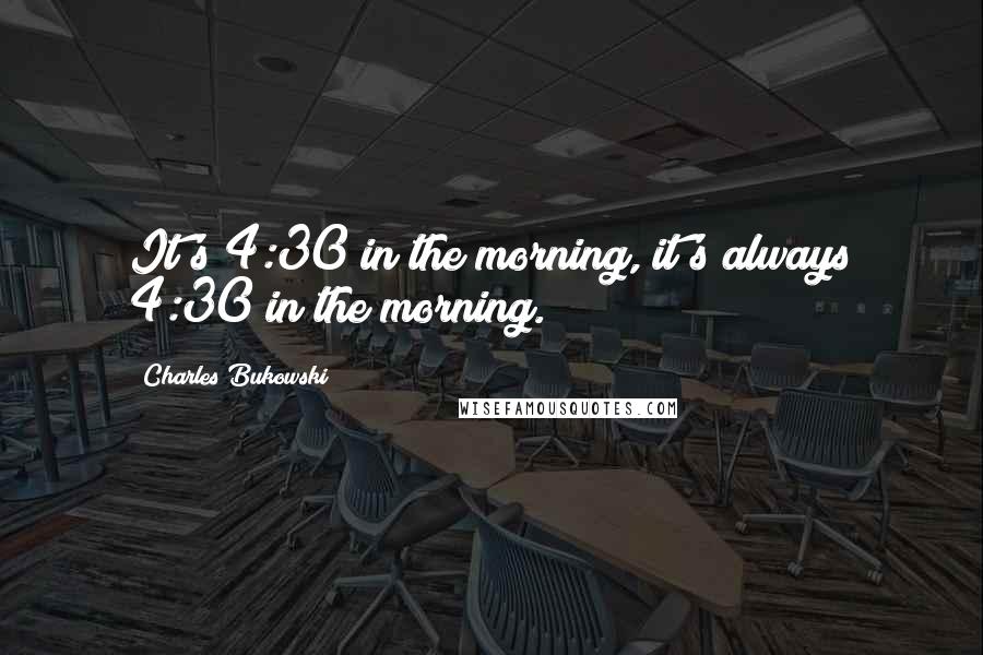 Charles Bukowski quotes: It's 4:30 in the morning, it's always 4:30 in the morning.