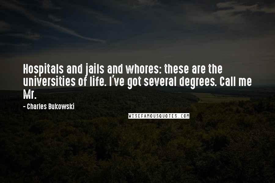 Charles Bukowski quotes: Hospitals and jails and whores: these are the universities of life. I've got several degrees. Call me Mr.