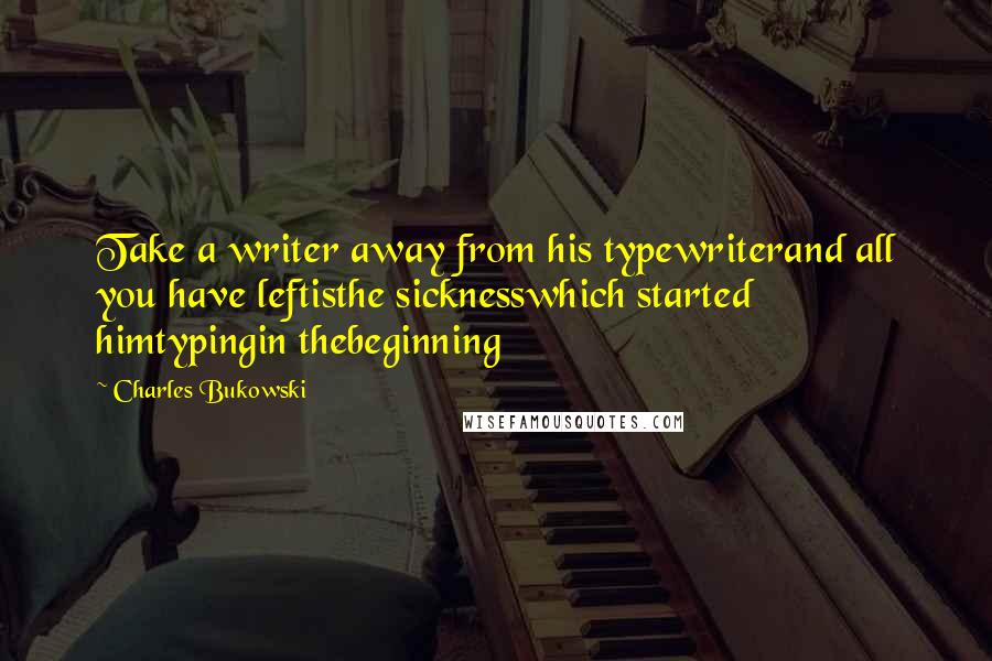 Charles Bukowski quotes: Take a writer away from his typewriterand all you have leftisthe sicknesswhich started himtypingin thebeginning