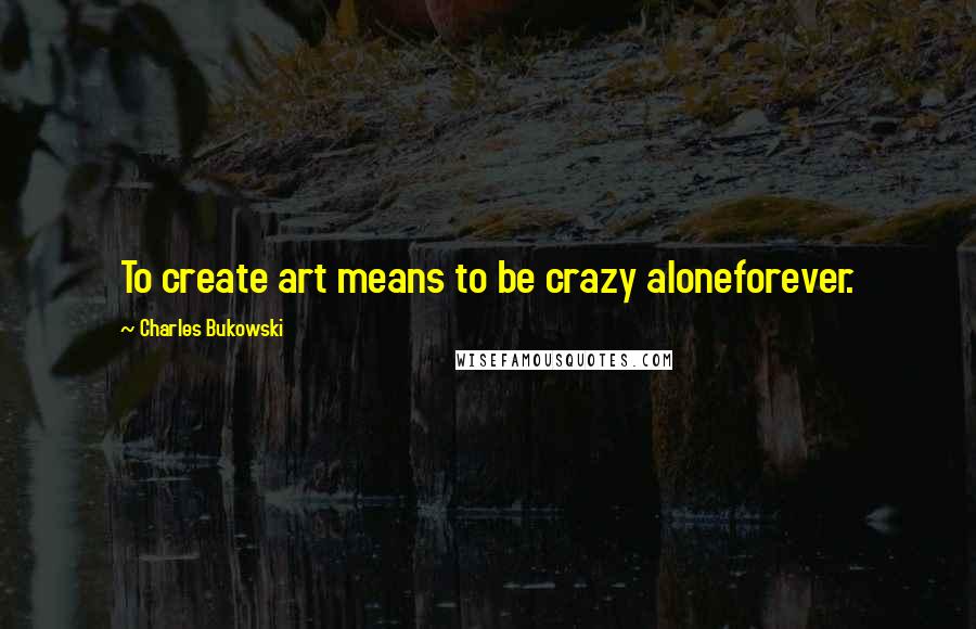 Charles Bukowski quotes: To create art means to be crazy aloneforever.