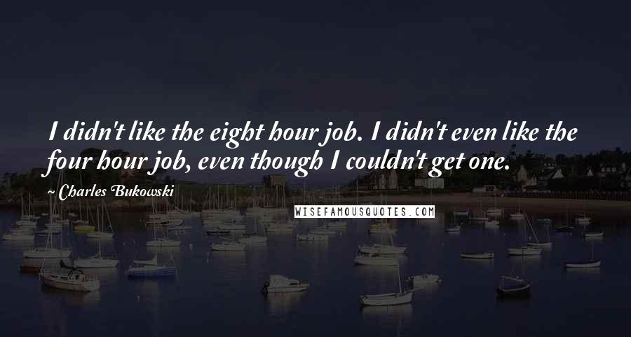 Charles Bukowski quotes: I didn't like the eight hour job. I didn't even like the four hour job, even though I couldn't get one.