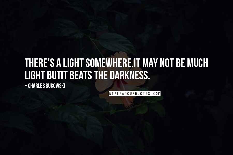 Charles Bukowski quotes: There's a light somewhere.It may not be much light butit beats the darkness.
