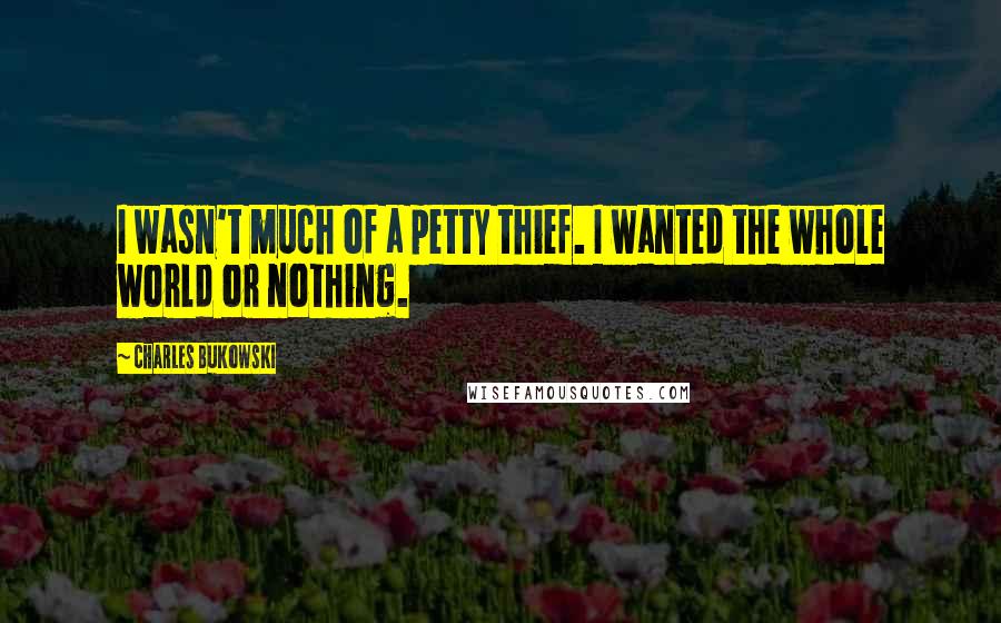 Charles Bukowski quotes: I wasn't much of a petty thief. I wanted the whole world or nothing.