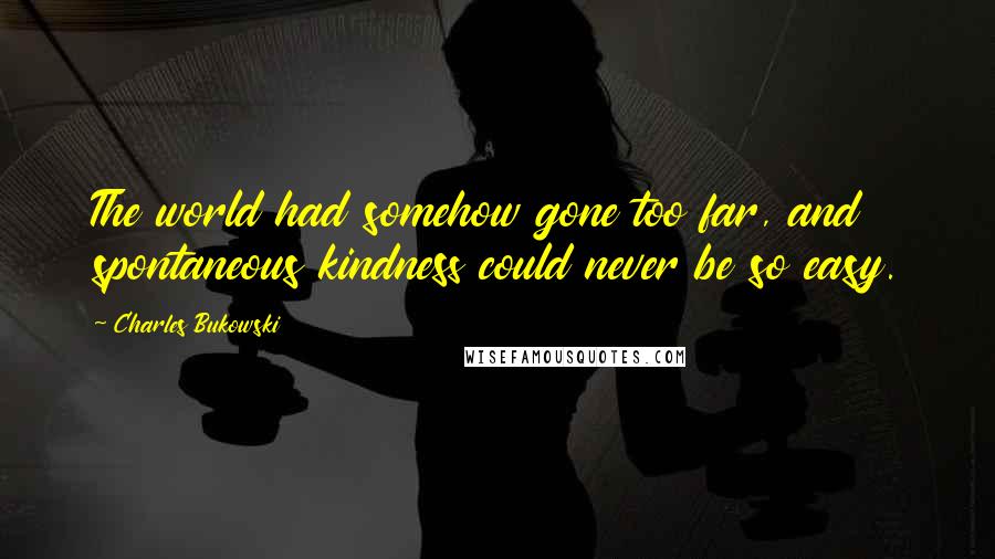 Charles Bukowski quotes: The world had somehow gone too far, and spontaneous kindness could never be so easy.