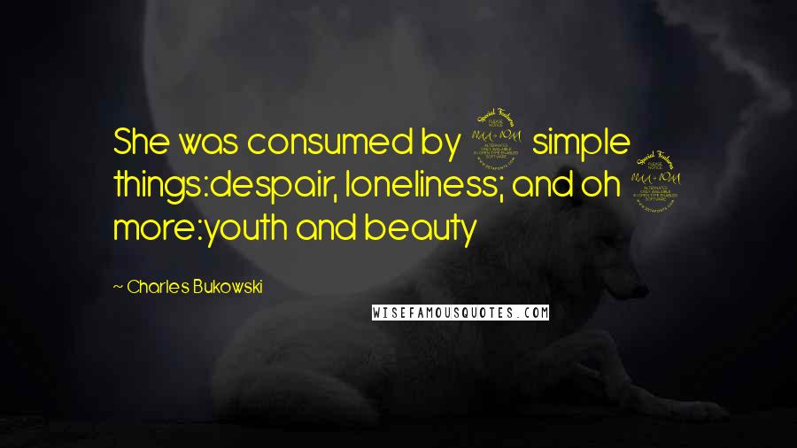 Charles Bukowski quotes: She was consumed by 2 simple things:despair, loneliness; and oh 2 more:youth and beauty