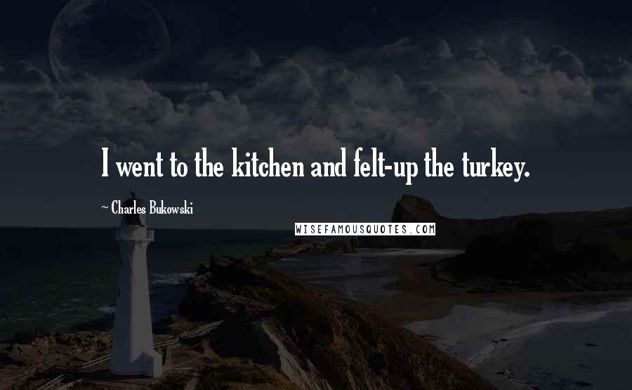 Charles Bukowski quotes: I went to the kitchen and felt-up the turkey.