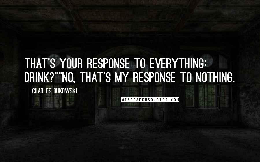 Charles Bukowski quotes: That's your response to everything: drink?""No, that's my response to nothing.