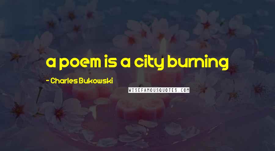Charles Bukowski quotes: a poem is a city burning