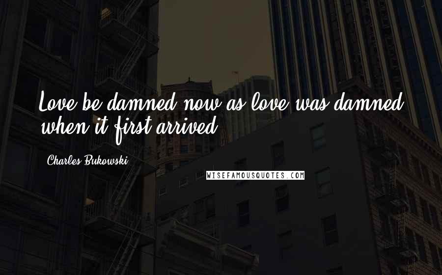 Charles Bukowski quotes: Love be damned now as love was damned when it first arrived.