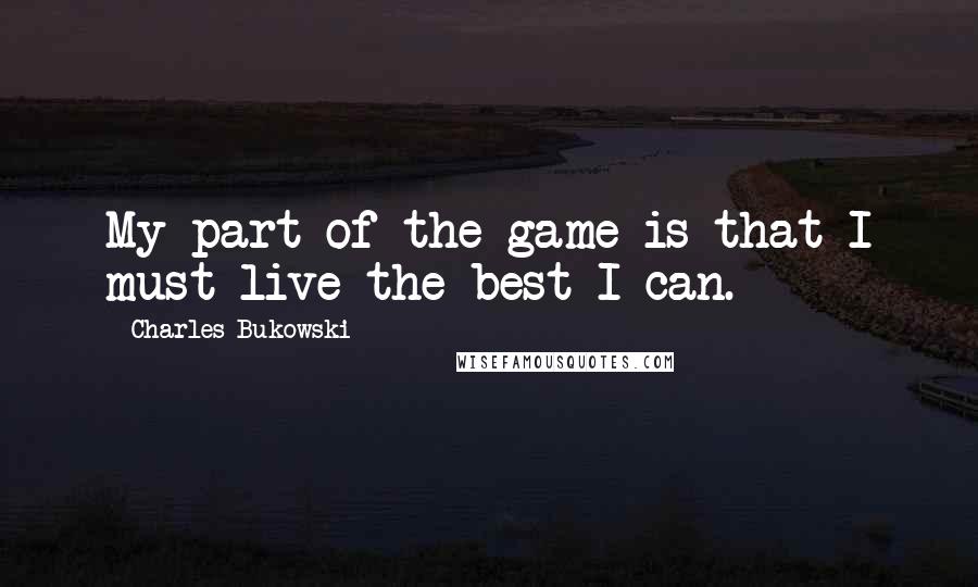 Charles Bukowski quotes: My part of the game is that I must live the best I can.