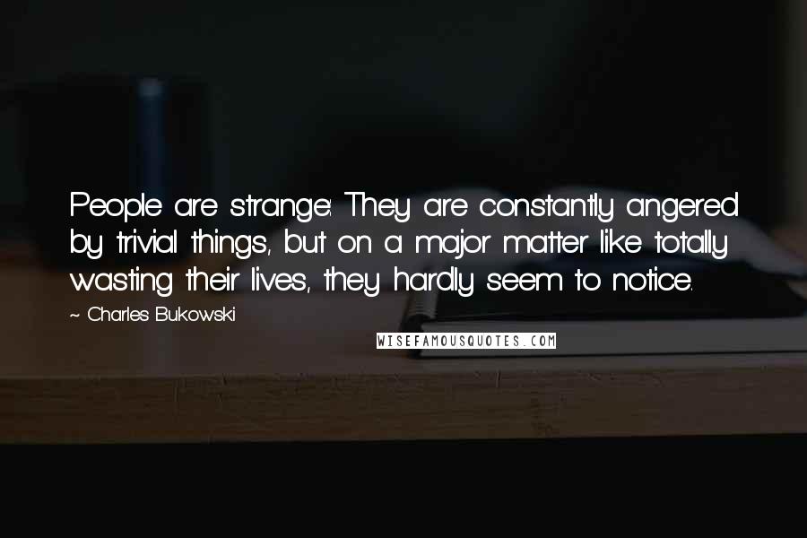 Charles Bukowski quotes: People are strange: They are constantly angered by trivial things, but on a major matter like totally wasting their lives, they hardly seem to notice.