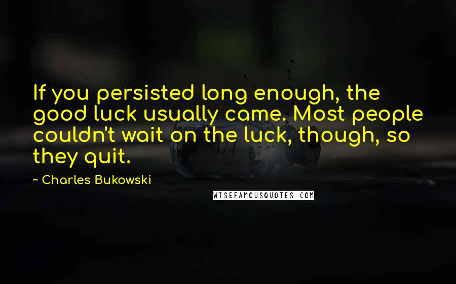 Charles Bukowski quotes: If you persisted long enough, the good luck usually came. Most people couldn't wait on the luck, though, so they quit.