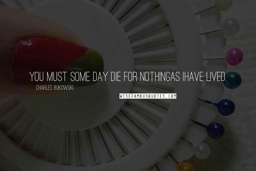 Charles Bukowski quotes: You must some day die for nothingas Ihave lived.