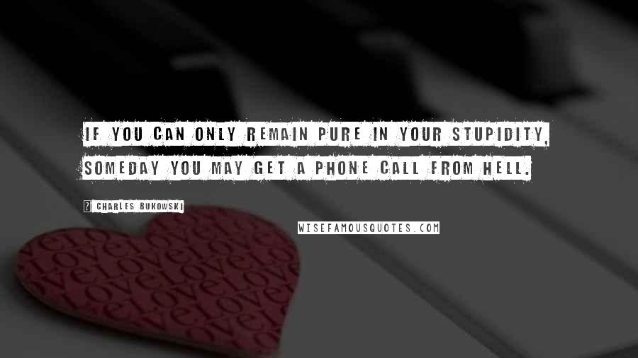 Charles Bukowski quotes: If you can only remain pure in your stupidity, someday you may get a phone call from hell.