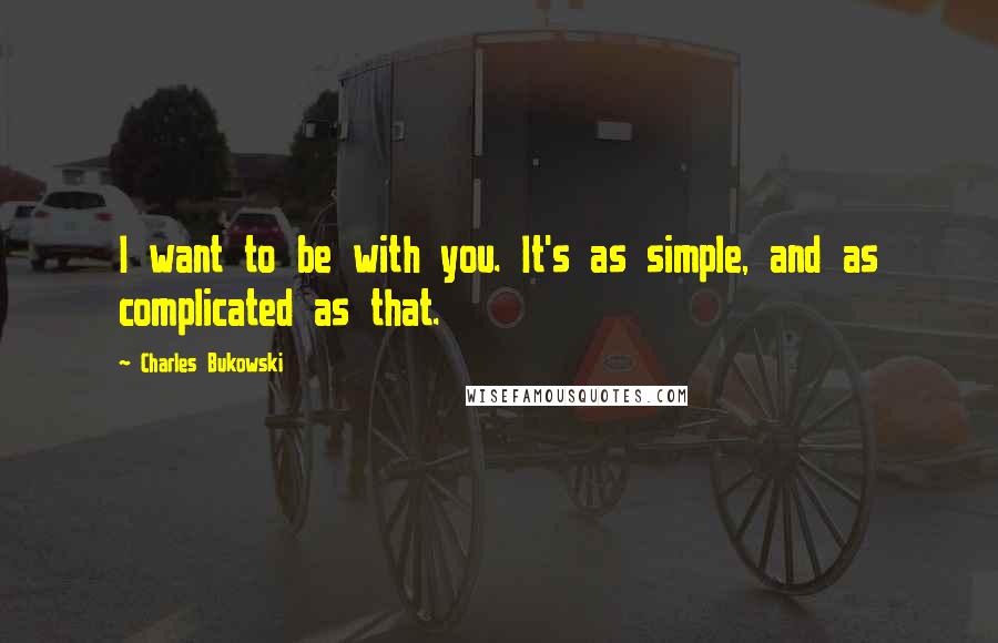 Charles Bukowski quotes: I want to be with you. It's as simple, and as complicated as that.