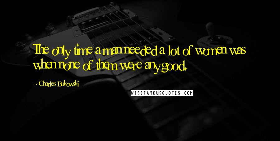 Charles Bukowski quotes: The only time a man needed a lot of women was when none of them were any good.