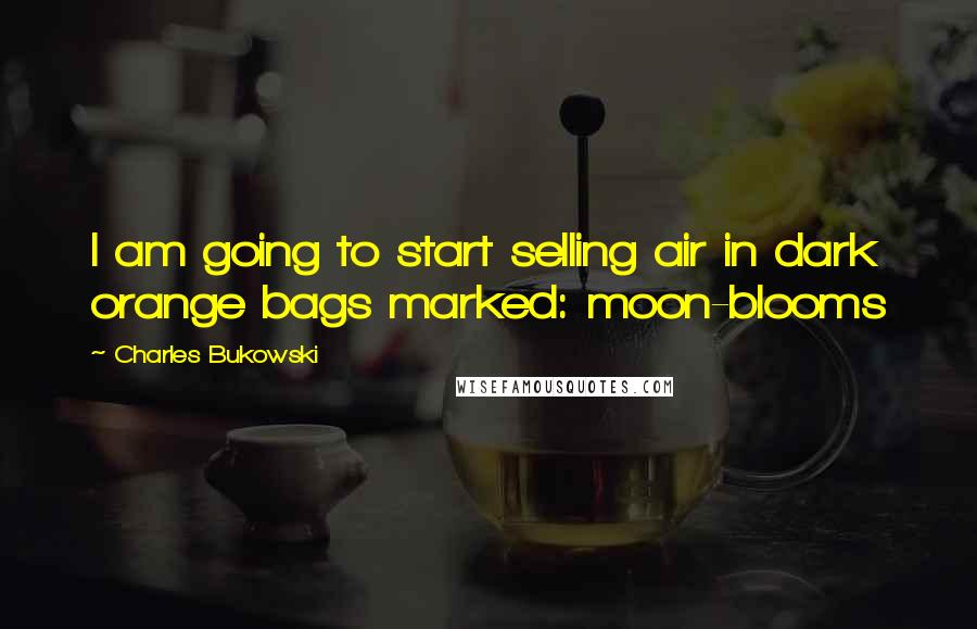 Charles Bukowski quotes: I am going to start selling air in dark orange bags marked: moon-blooms