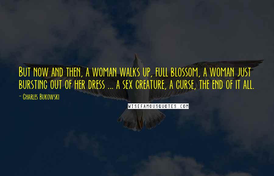 Charles Bukowski quotes: But now and then, a woman walks up, full blossom, a woman just bursting out of her dress ... a sex creature, a curse, the end of it all.