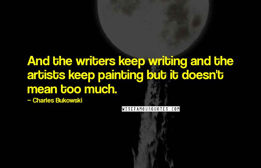 Charles Bukowski quotes: And the writers keep writing and the artists keep painting but it doesn't mean too much.