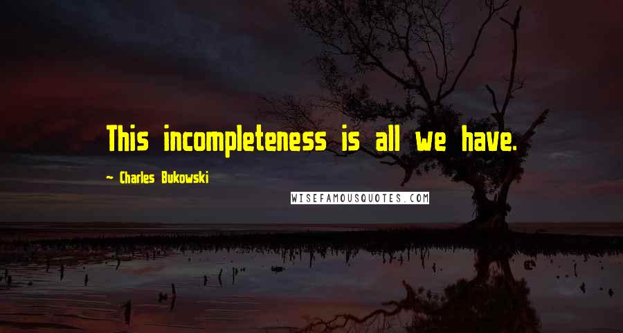 Charles Bukowski quotes: This incompleteness is all we have.